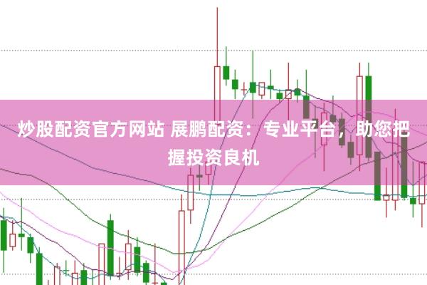 炒股配资官方网站 展鹏配资：专业平台，助您把握投资良机