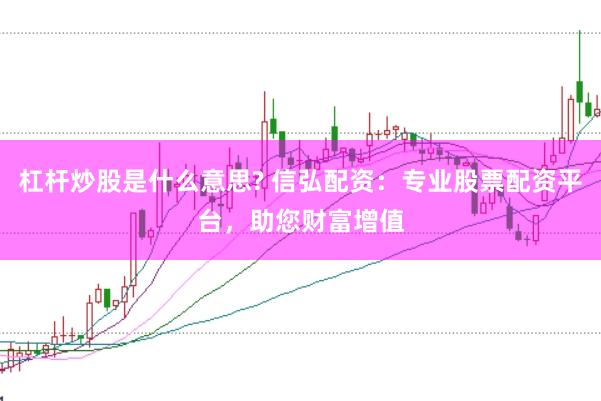 杠杆炒股是什么意思? 信弘配资：专业股票配资平台，助您财富增值