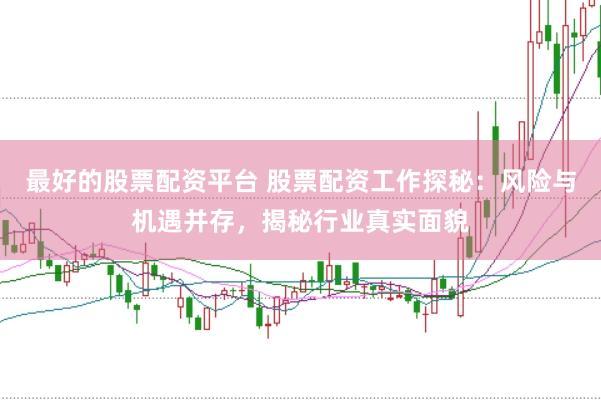 最好的股票配资平台 股票配资工作探秘：风险与机遇并存，揭秘行业真实面貌