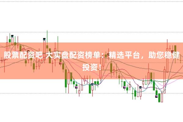 股票配资吧 大实盘配资榜单：精选平台，助您稳健投资！