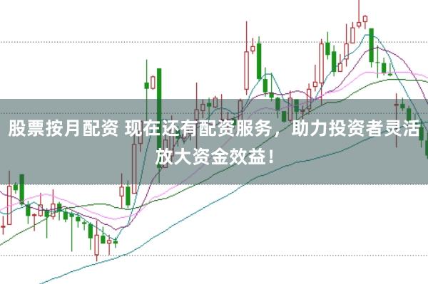 股票按月配资 现在还有配资服务，助力投资者灵活放大资金效益！