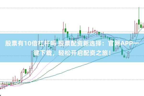 股票有10倍杠杆吗 股票配资新选择：官网APP一键下载，轻松开启配资之旅！