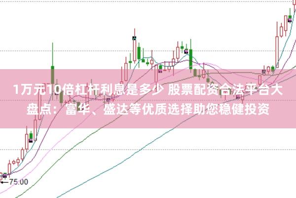 1万元10倍杠杆利息是多少 股票配资合法平台大盘点：富华、盛达等优质选择助您稳健投资