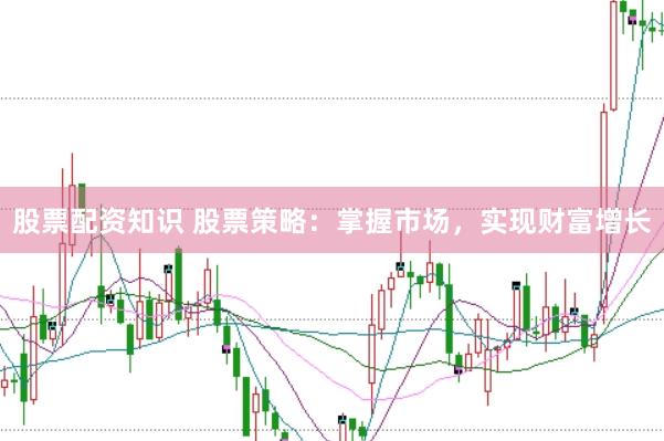 股票配资知识 股票策略：掌握市场，实现财富增长