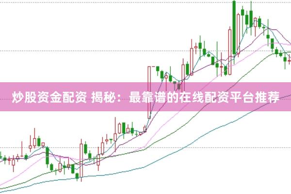 炒股资金配资 揭秘：最靠谱的在线配资平台推荐