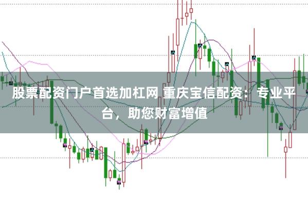 股票配资门户首选加杠网 重庆宝信配资：专业平台，助您财富增值