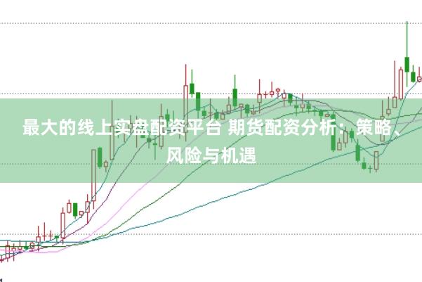 最大的线上实盘配资平台 期货配资分析：策略、风险与机遇