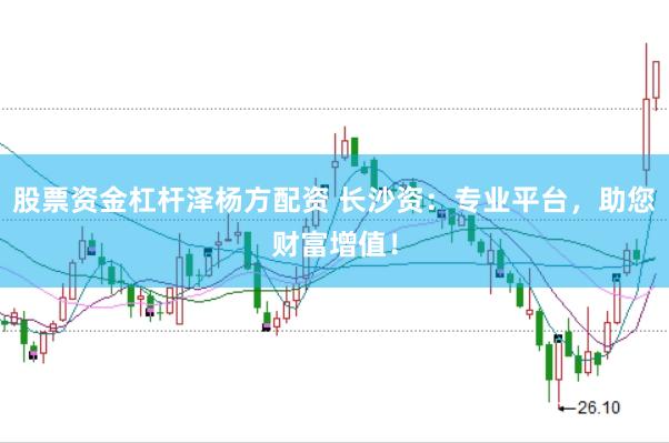 股票资金杠杆泽杨方配资 长沙资：专业平台，助您财富增值！