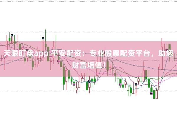 天眼盯盘app 平安配资：专业股票配资平台，助您财富增值！