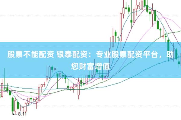 股票不能配资 银泰配资：专业股票配资平台，助您财富增值