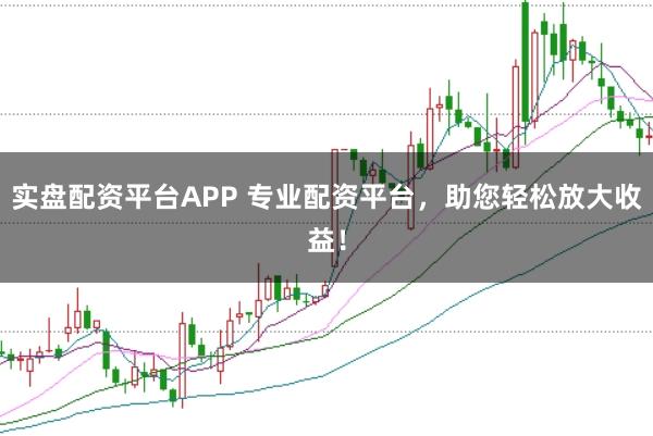 实盘配资平台APP 专业配资平台，助您轻松放大收益！