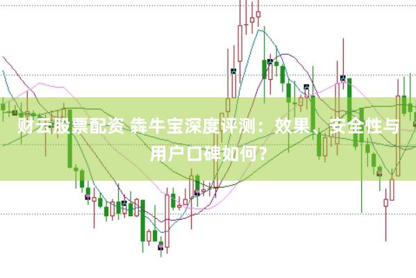 财云股票配资 犇牛宝深度评测：效果、安全性与用户口碑如何？