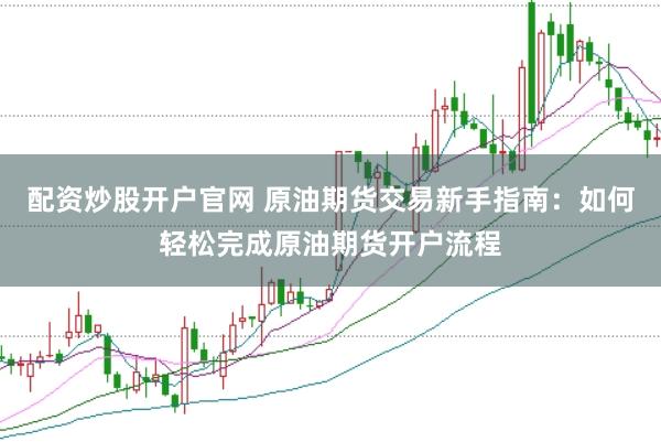配资炒股开户官网 原油期货交易新手指南：如何轻松完成原油期货开户流程