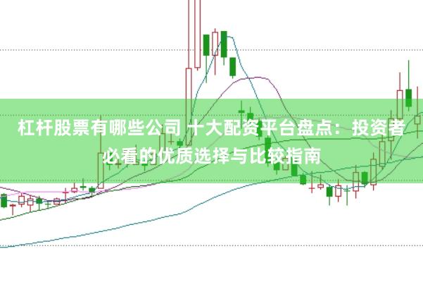 杠杆股票有哪些公司 十大配资平台盘点：投资者必看的优质选择与比较指南