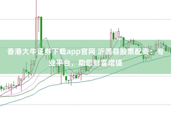 香港大牛证券下载app官网 沂源县股票配资：专业平台，助您财富增值