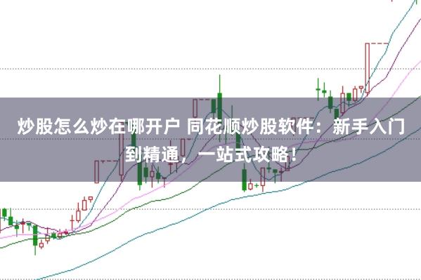 炒股怎么炒在哪开户 同花顺炒股软件：新手入门到精通，一站式攻略！