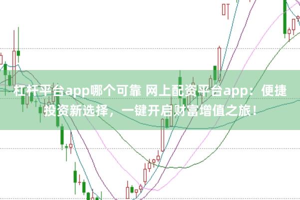 杠杆平台app哪个可靠 网上配资平台app：便捷投资新选择，一键开启财富增值之旅！