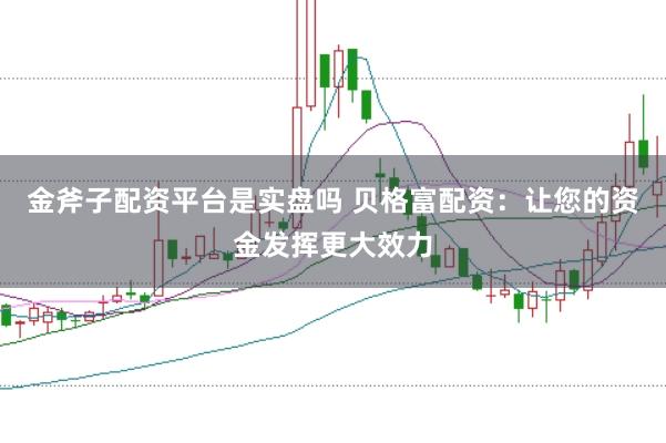 金斧子配资平台是实盘吗 贝格富配资：让您的资金发挥更大效力