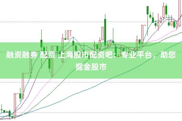 融资融券 配资 上海股市配资吧：专业平台，助您掘金股市