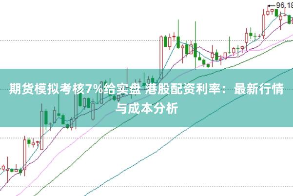 期货模拟考核7%给实盘 港股配资利率：最新行情与成本分析