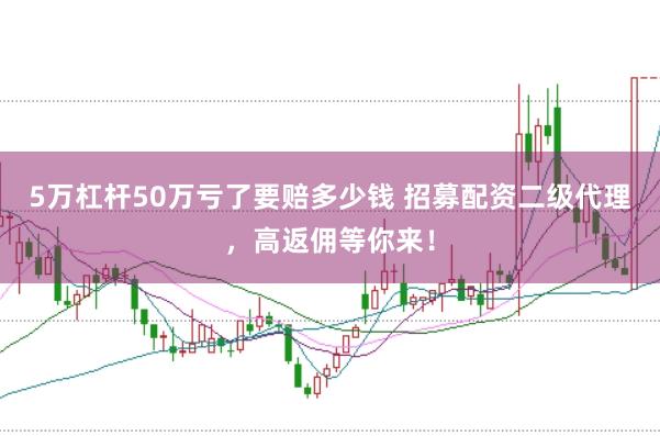 5万杠杆50万亏了要赔多少钱 招募配资二级代理，高返佣等你来！