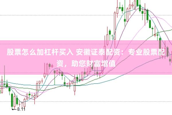 股票怎么加杠杆买入 安徽证泰配资：专业股票配资，助您财富增值