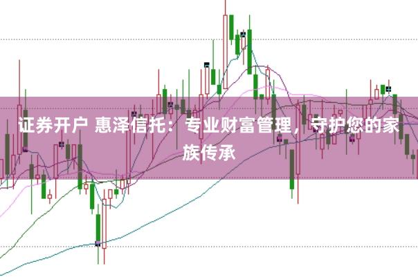 证券开户 惠泽信托：专业财富管理，守护您的家族传承