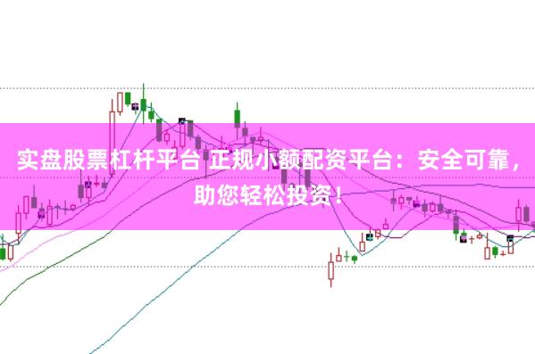 实盘股票杠杆平台 正规小额配资平台：安全可靠，助您轻松投资！