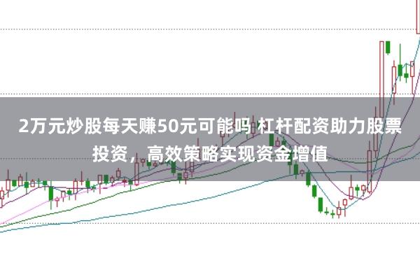 2万元炒股每天赚50元可能吗 杠杆配资助力股票投资，高效策略实现资金增值