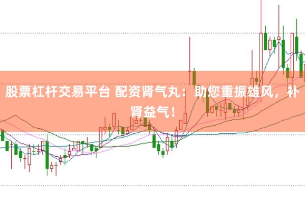股票杠杆交易平台 配资肾气丸:助您重振雄风,补肾益气!