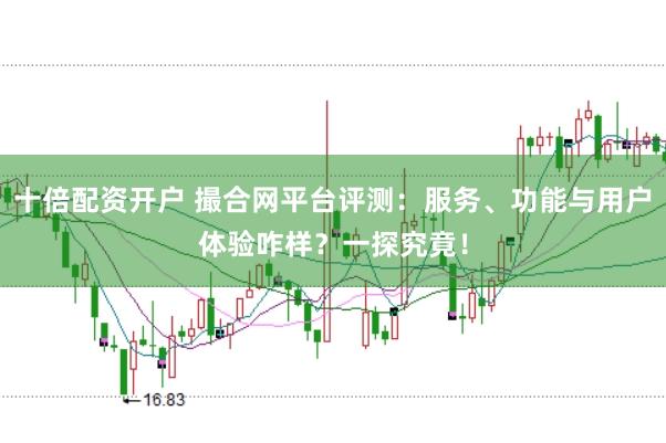 十倍配资开户 撮合网平台评测:服务、功能与用户体验咋样?一探究竟!