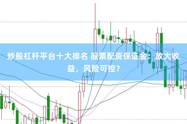 炒股杠杆平台十大排名 股票配资保证金:放大收益,风险可控?