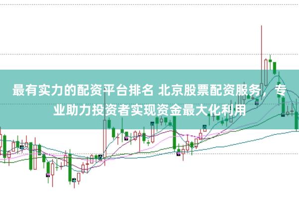 最有实力的配资平台排名 北京股票配资服务,专业助力投资者实现资金最大化利用