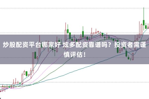 炒股配资平台哪家好 炫多配资靠谱吗?投资者需谨慎评估!
