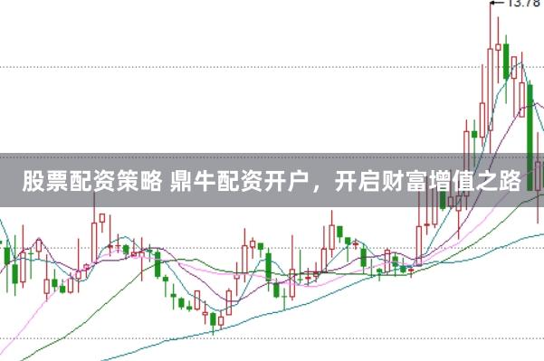 股票配资策略 鼎牛配资开户,开启财富增值之路