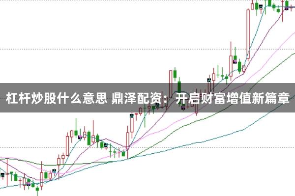 杠杆炒股什么意思 鼎泽配资:开启财富增值新篇章