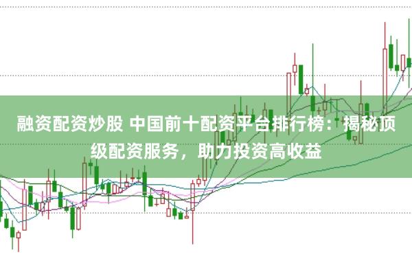 融资配资炒股 中国前十配资平台排行榜:揭秘顶级配资服务,助力投资高收益