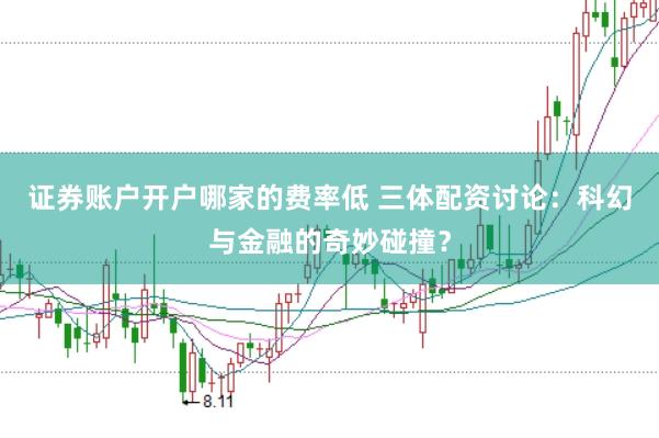 证券账户开户哪家的费率低 三体配资讨论：科幻与金融的奇妙碰撞？
