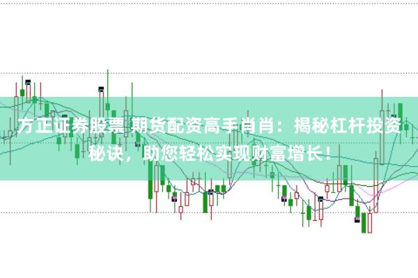 方正证券股票 期货配资高手肖肖:揭秘杠杆投资秘诀,助您轻松实现财富增长!