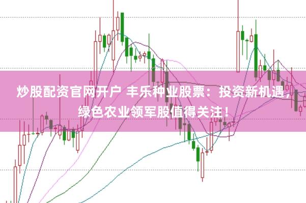 炒股配资官网开户 丰乐种业股票:投资新机遇,绿色农业领军股值得关注!