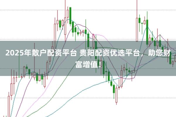 2025年散户配资平台 贵阳配资优选平台，助您财富增值！