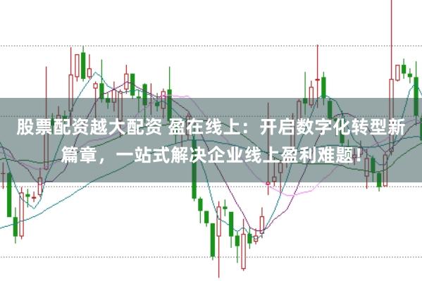 股票配资越大配资 盈在线上：开启数字化转型新篇章，一站式解决企业线上盈利难题！