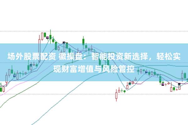 场外股票配资 徽操盘：智能投资新选择，轻松实现财富增值与风险管控