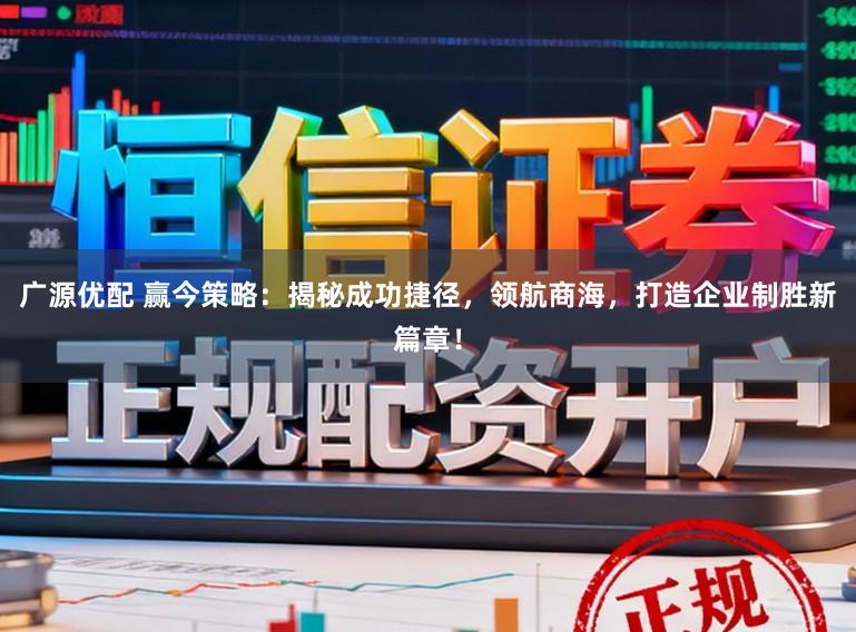 广源优配 赢今策略：揭秘成功捷径，领航商海，打造企业制胜新篇章！