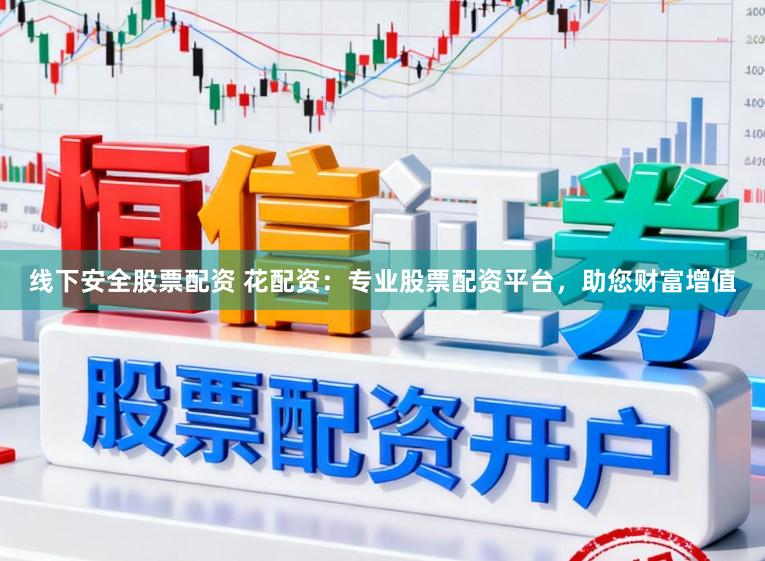 线下安全股票配资 花配资:专业股票配资平台,助您财富增值