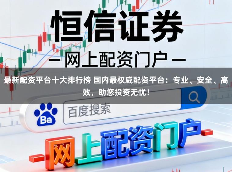 最新配资平台十大排行榜 国内最权威配资平台:专业、安全、高效,助您投资无忧!