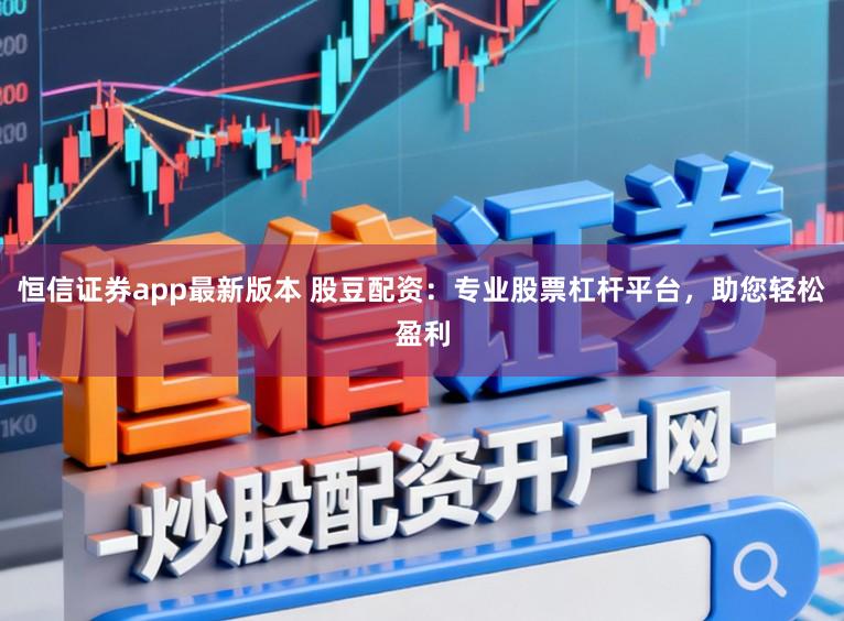 恒信证券app最新版本 股豆配资:专业股票杠杆平台,助您轻松盈利