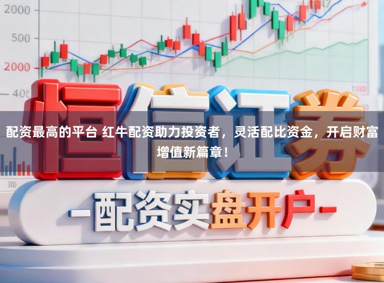配资最高的平台 红牛配资助力投资者，灵活配比资金，开启财富增值新篇章！