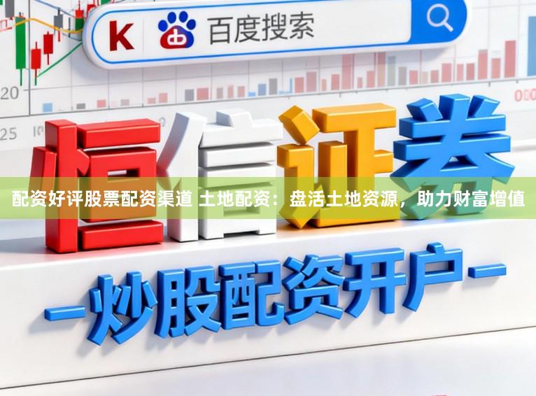 配资好评股票配资渠道 土地配资：盘活土地资源，助力财富增值
