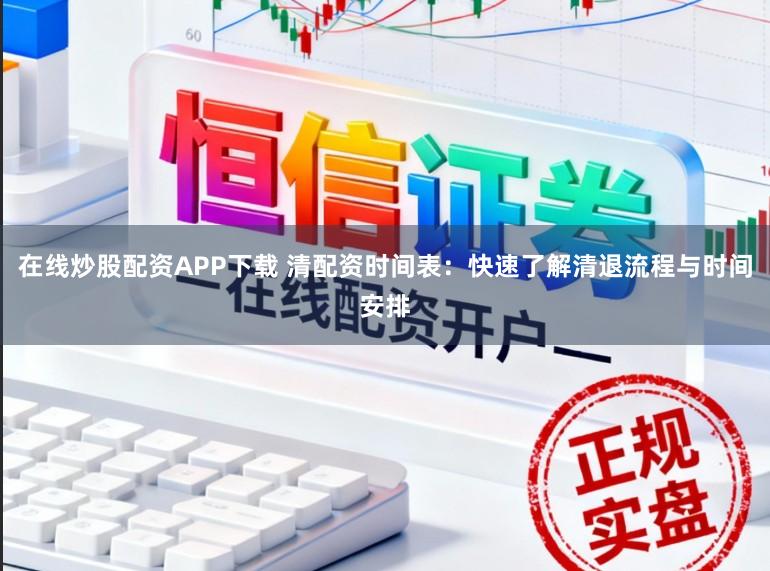 在线炒股配资APP下载 清配资时间表：快速了解清退流程与时间安排